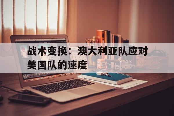 战术变换：澳大利亚队应对美国队的速度的简单介绍