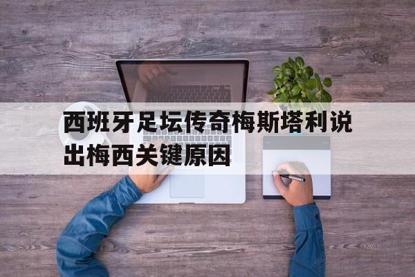 关于西班牙足坛传奇梅斯塔利说出梅西关键原因的信息
