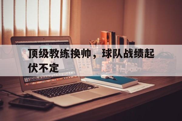 顶级教练换帅，球队战绩起伏不定