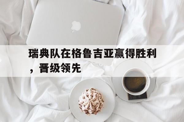 瑞典队在格鲁吉亚赢得胜利，晋级领先