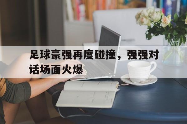 包含足球豪强再度碰撞，强强对话场面火爆的词条