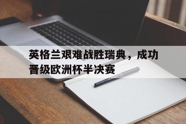 英格兰艰难战胜瑞典，成功晋级欧洲杯半决赛